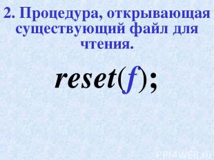 2. Процедура, открывающая существующий файл для чтения. reset(f);