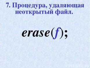 7. Процедура, удаляющая неоткрытый файл. erase(f);