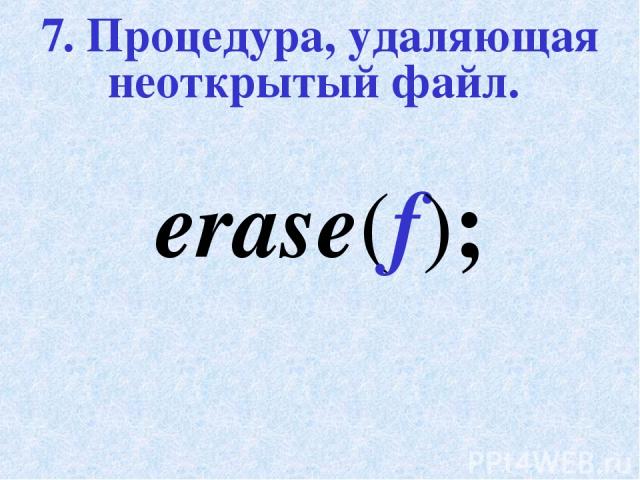 7. Процедура, удаляющая неоткрытый файл. erase(f);