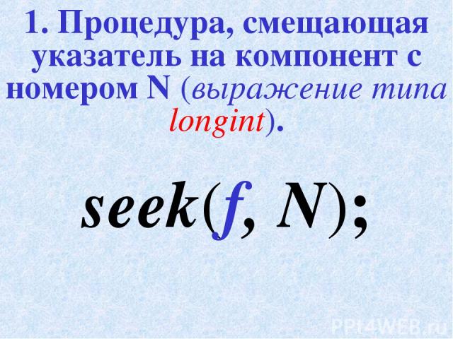 1. Процедура, смещающая указатель на компонент с номером N (выражение типа longint). seek(f, N);