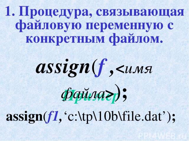 1. Процедура, связывающая файловую переменную с конкретным файлом. assign(f1,‘c:\tp\10b\file.dat’); Пример assign(f ,);