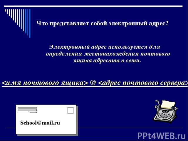 Что представляет собой электронный адрес? Электронный адрес используется для определения местонахождения почтового ящика адресата в сети. @ School@mail.ru