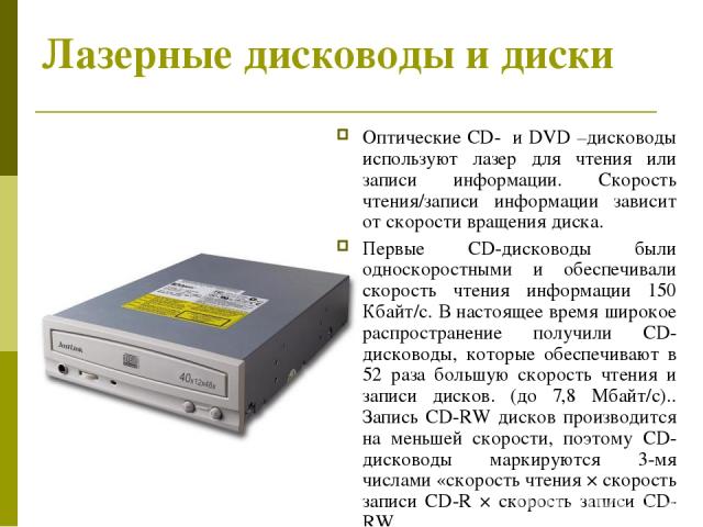 Лазерные дисководы и диски Оптические CD- и DVD –дисководы используют лазер для чтения или записи информации. Скорость чтения/записи информации зависит от скорости вращения диска. Первые CD-дисководы были односкоростными и обеспечивали скорость чтен…