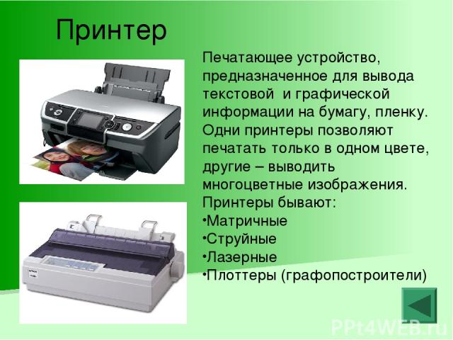 Принтер Печатающее устройство, предназначенное для вывода текстовой и графической информации на бумагу, пленку. Одни принтеры позволяют печатать только в одном цвете, другие – выводить многоцветные изображения. Принтеры бывают: Матричные Струйные Ла…