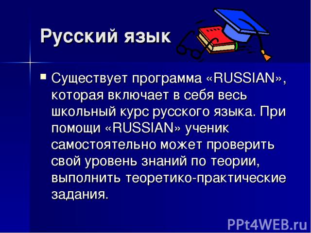 Русский язык Существует программа «RUSSIAN», которая включает в себя весь школьный курс русского языка. При помощи «RUSSIAN» ученик самостоятельно может проверить свой уровень знаний по теории, выполнить теоретико-практические задания.