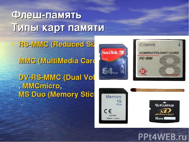 Флеш-память Типы карт памяти RS-MMC (Reduced Size MultiMedia Card , MMC (MultiMedia Card) , DV-RS-MMC (Dual Voltage Reduced Size MultiMedia Card, MMCmicro, MS Duo (Memory Stick Duo .