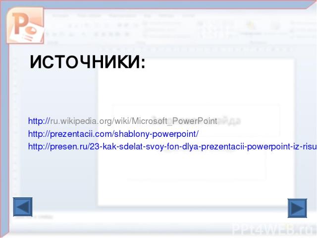 ИСТОЧНИКИ: http://ru.wikipedia.org/wiki/Microsoft_PowerPoint http://prezentacii.com/shablony-powerpoint/ http://presen.ru/23-kak-sdelat-svoy-fon-dlya-prezentacii-powerpoint-iz-risunka.html