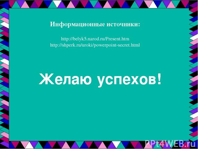 Желаю успехов! Информационные источники: http://belyk5.narod.ru/Present.htm http://shperk.ru/uroki/powerpoint-secret.html