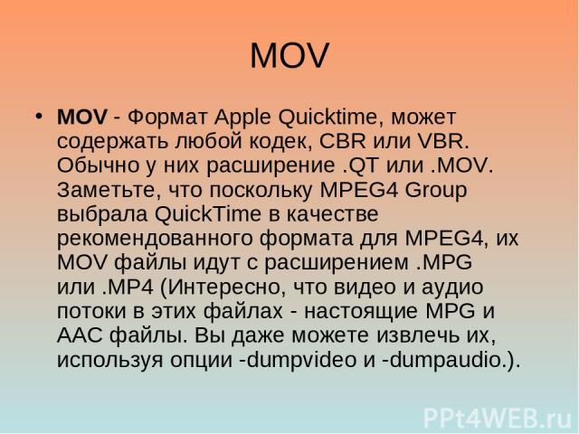 MOV MOV - Формат Apple Quicktime, может содержать любой кодек, CBR или VBR. Обычно у них расширение .QT или .MOV. Заметьте, что поскольку MPEG4 Group выбрала QuickTime в качестве рекомендованного формата для MPEG4, их MOV файлы идут с расширением .M…