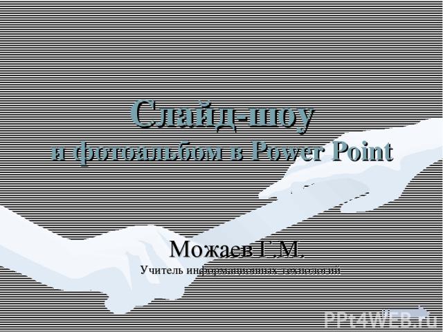 Слайд-шоу и фотоальбом в Power Point Можаев Г.М. Учитель информационных технологий