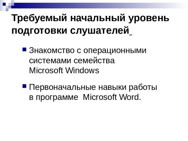 Требуемый начальный уровень подготовки слушателей Знакомство с операционными системами семейства Microsoft Windows Первоначальные навыки работы в программе Microsoft Word.