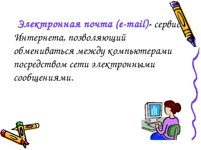 Электронная почта (e-mail)- сервис Интернета, позволяющий обмениваться между компьютерами посредством сети электронными сообщениями.