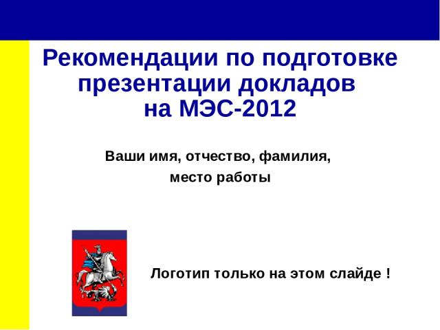 Рекомендации по подготовке презентации докладов на МЭС-2012 Ваши имя, отчество, фамилия, место работы Логотип только на этом слайде !