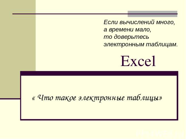 Excel « Что такое электронные таблицы» Если вычислений много, а времени мало, то доверьтесь электронным таблицам.