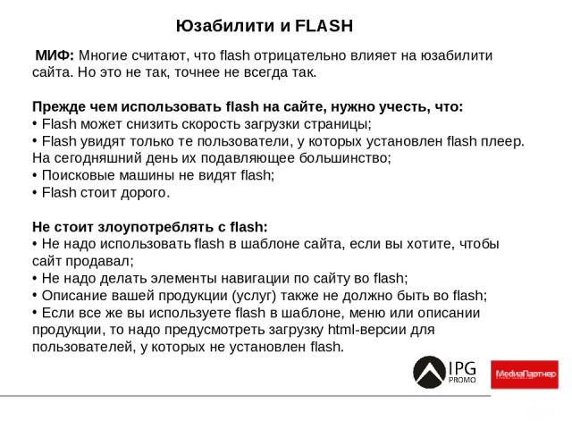 Юзабилити и FLASH   МИФ: Многие считают, что flash отрицательно влияет на юзабилити сайта. Но это не так, точнее не всегда так.   Прежде чем использовать flash на сайте, нужно учесть, что: Flash может снизить скорость загрузки страницы; Flash увидят…