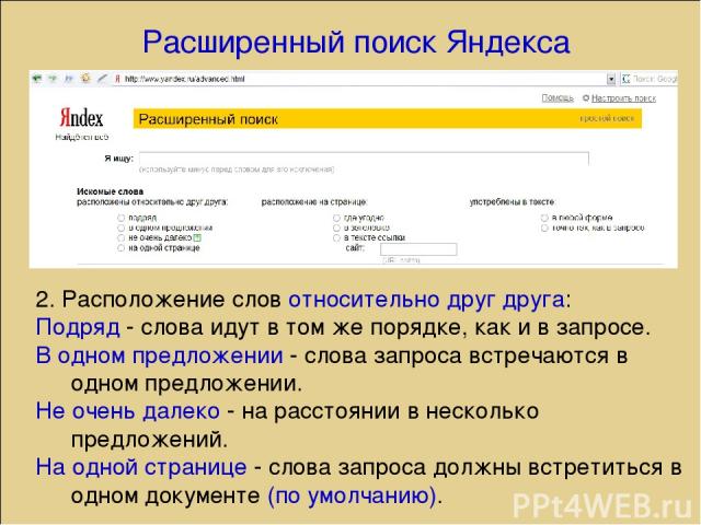 Расширенный поиск Яндекса 2. Расположение слов относительно друг друга: Подряд - слова идут в том же порядке, как и в запросе. В одном предложении - слова запроса встречаются в одном предложении. Не очень далеко - на расстоянии в несколько предложен…