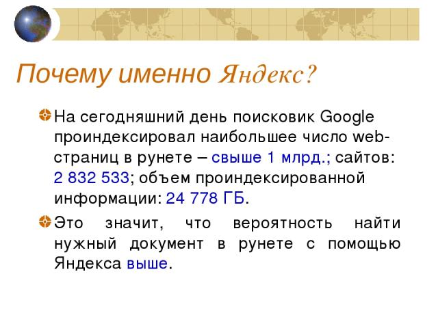 Почему именно Яндекс? На сегодняшний день поисковик Google проиндексировал наибольшее число web-страниц в рунете – свыше 1 млрд.; сайтов: 2 832 533; объем проиндексированной информации: 24 778 ГБ. Это значит, что вероятность найти нужный документ в …