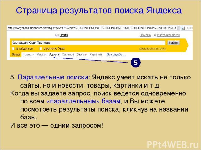 5. Параллельные поиски: Яндекс умеет искать не только сайты, но и новости, товары, картинки и т.д. Когда вы задаете запрос, поиск ведется одновременно по всем «параллельным» базам, и Вы можете посмотреть результаты поиска, кликнув на названии базы. …