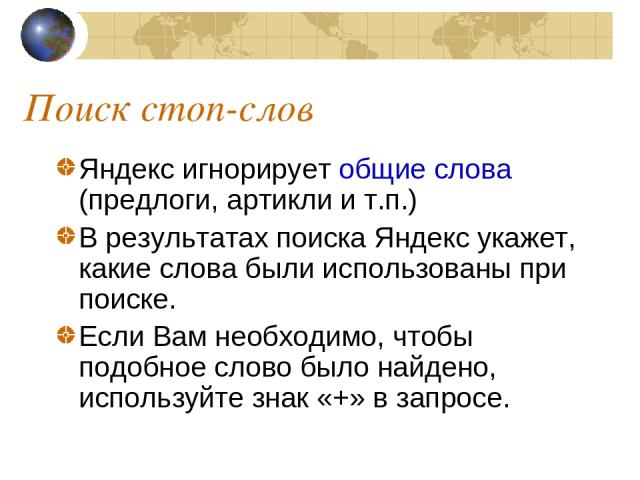 Поиск стоп-слов Яндекс игнорирует общие слова (предлоги, артикли и т.п.) В результатах поиска Яндекс укажет, какие слова были использованы при поиске. Если Вам необходимо, чтобы подобное слово было найдено, используйте знак «+» в запросе.