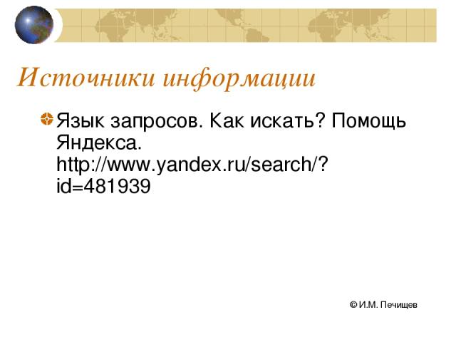 Источники информации Язык запросов. Как искать? Помощь Яндекса. http://www.yandex.ru/search/?id=481939 © И.М. Печищев