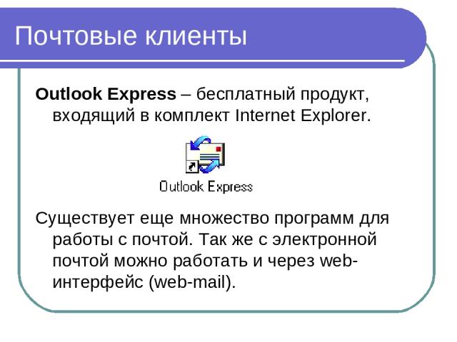 Почтовые клиенты Outlook Express – бесплатный продукт, входящий в комплект Internet Explorer. Существует еще множество программ для работы с почтой. Так же с электронной почтой можно работать и через web-интерфейс (web-mail).