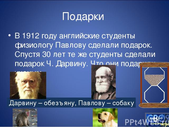 Подарки В 1912 году английские студенты физиологу Павлову сделали подарок. Спустя 30 лет те же студенты сделали подарок Ч. Дарвину. Что они подарили ученым Дарвину – обезъяну, Павлову – собаку