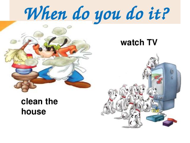 When do you do it? clean the house watch TV