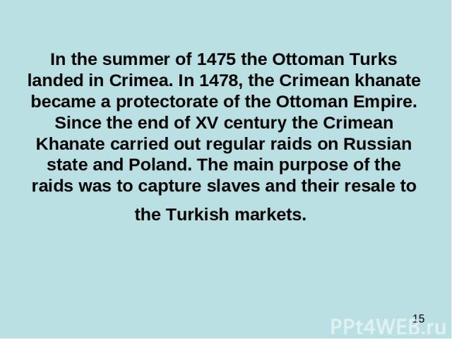 In the summer of 1475 the Ottoman Turks landed in Crimea. In 1478, the Crimean khanate became a protectorate of the Ottoman Empire. Since the end of XV century the Crimean Khanate carried out regular raids on Russian state and Poland. The main purpo…