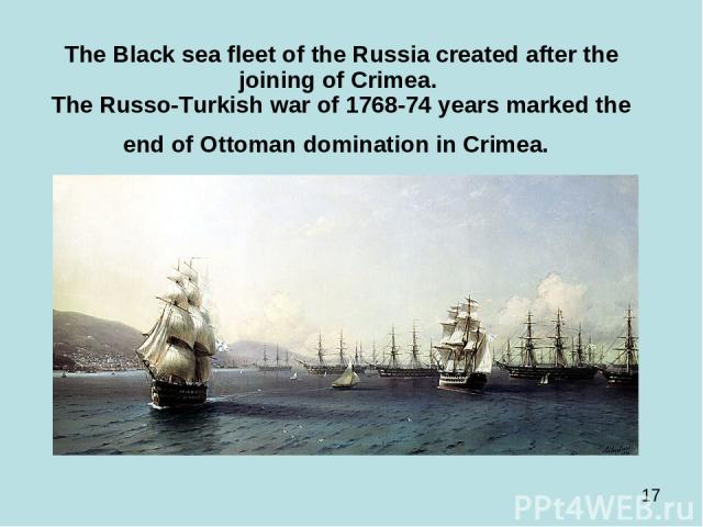 The Black sea fleet of the Russia created after the joining of Crimea. The Russo-Turkish war of 1768-74 years marked the end of Ottoman domination in Crimea.