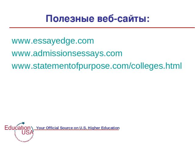 Полезные веб-сайты: www.essayedge.com www.admissionsessays.com www.statementofpurpose.com/colleges.html EducationUSA.state.gov Your Official Source on U.S. Higher Education