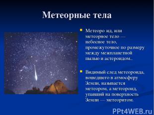 Метеорные тела Метеоро ид, или метеорное тело — небесное тело, промежуточное по