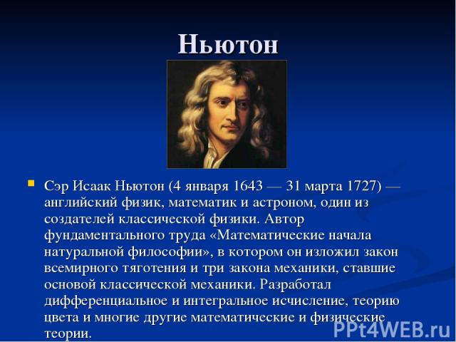 Ньютон Сэр Исаак Ньютон (4 января 1643 — 31 марта 1727) — английский физик, математик и астроном, один из создателей классической физики. Автор фундаментального труда «Математические начала натуральной философии», в котором он изложил закон всемирно…