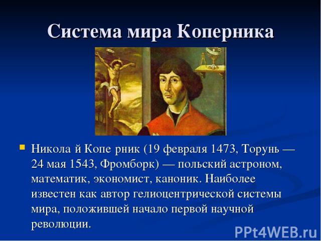 Система мира Коперника Никола й Копе рник (19 февраля 1473, Торунь — 24 мая 1543, Фромборк) — польский астроном, математик, экономист, каноник. Наиболее известен как автор гелиоцентрической системы мира, положившей начало первой научной революции.