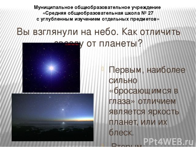 Вы взглянули на небо. Как отличить звезду от планеты? Первым, наиболее сильно «бросающимся в глаза» отличием является яркость планет, или их блеск. Вторым важнейшим фактором, отличающим планеты от звёзд, является факт их перемещения на небе. Собстве…