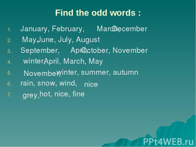 Find the odd words : January, February, December June, July, August September, October, November April, March, May winter, summer, autumn rain, snow, wind, hot, nice, fine March, May, April, winter, November, nice grey,