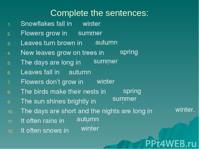 Complete the sentences: Snowflakes fall in . Flowers grow in . Leaves turn brown in . New leaves grow on trees in . The days are long in . Leaves fall in . Flowers don’t grow in . The birds make their nests in . The sun shines brightly in . The days…