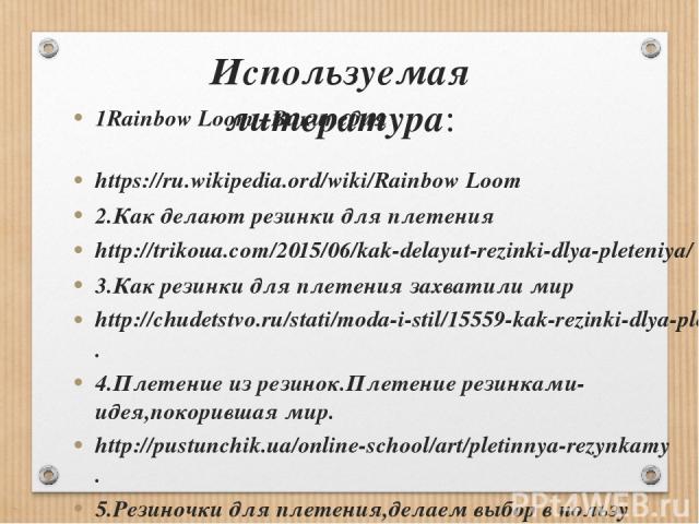 Используемая литература: 1Rainbow Loom –Википедия https://ru.wikipedia.ord/wiki/Rainbow Loom 2.Как делают резинки для плетения http://trikoua.com/2015/06/kak-delayut-rezinki-dlya-pleteniya/ 3.Как резинки для плетения захватили мир http://chudetstvo.…