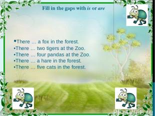 Fill in the gaps with is or are •There … a fox in the forest. •There … two tiger
