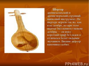 Шертер — древнеказахский и древнетюркский струнный щипковый инструмент. На шерте