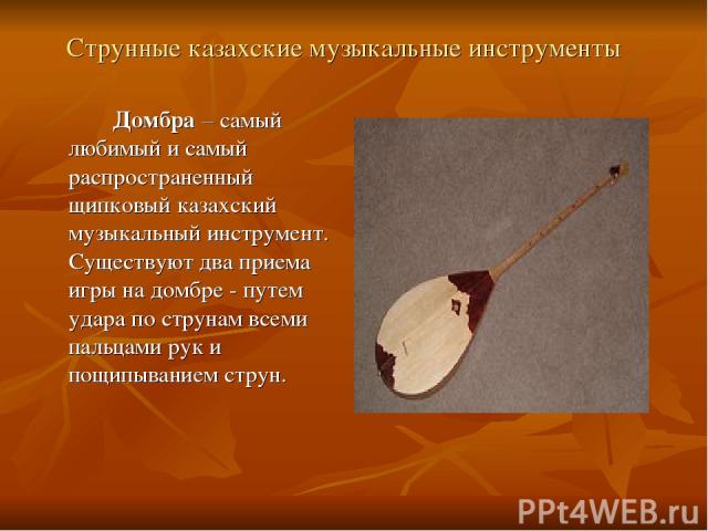 Струнные казахские музыкальные инструменты Домбра – самый любимый и самый распространенный щипковый казахский музыкальный инструмент. Существуют два приема игры на домбре - путем удара по струнам всеми пальцами рук и пощипыванием струн.