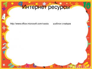 Интернет ресурсы http://www.office.microsoft.com/russia шаблон слайдов