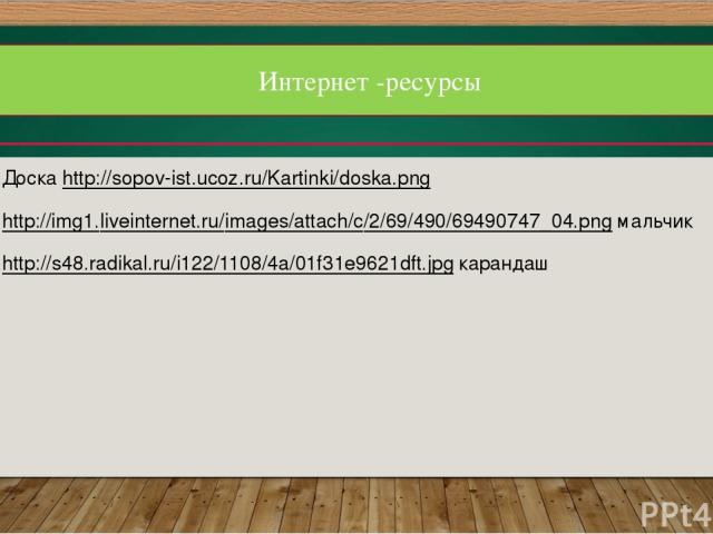 Интернет -ресурсы Доска http://sopov-ist.ucoz.ru/Kartinki/doska.png http://img1.liveinternet.ru/images/attach/c/2/69/490/69490747_04.png мальчик http://s48.radikal.ru/i122/1108/4a/01f31e9621dft.jpg карандаш  