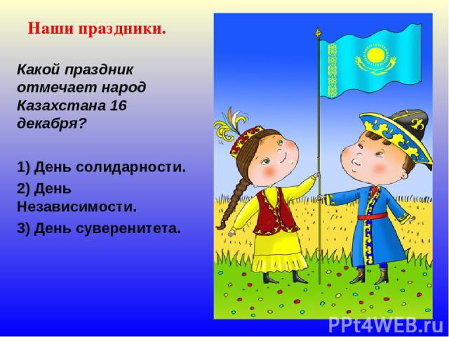 Наши праздники. Какой праздник отмечает народ Казахстана 16 декабря? 1) День солидарности. 2) День Независимости. 3) День суверенитета.