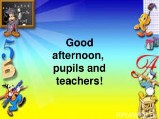 Good afternoon, pupils and teachers!