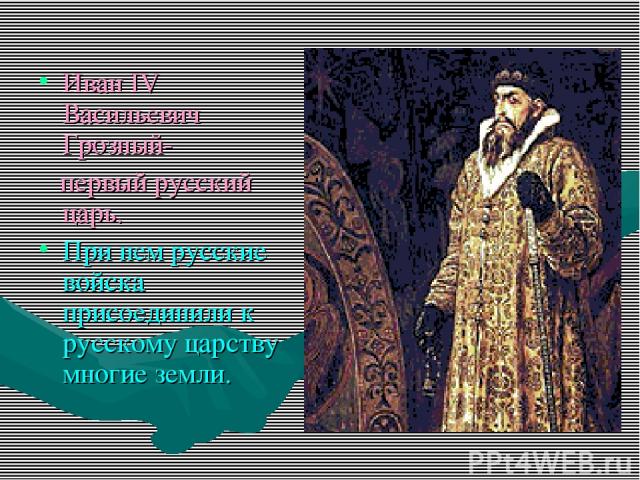 Иван IV Васильевич Грозный- первый русский царь. При нем русские войска присоединили к русскому царству многие земли.