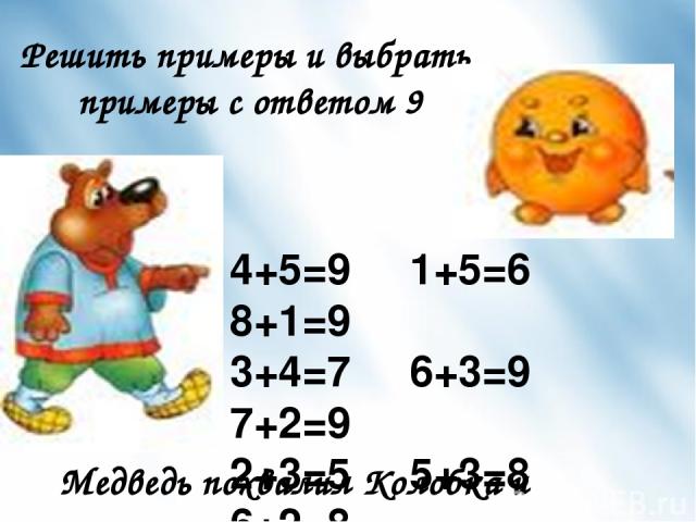 Решить примеры и выбрать примеры с ответом 9 Медведь похвалил Колобка и пошел. 4+5=9 1+5=6 8+1=9 3+4=7 6+3=9 7+2=9 2+3=5 5+3=8 6+2=8