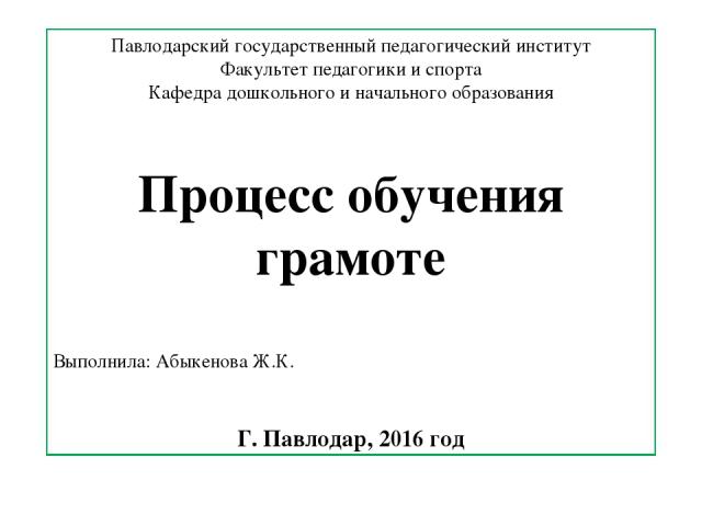 Павлодарский государственный педагогический институт Факультет педагогики и спорта Кафедра дошкольного и начального образования Процесс обучения грамоте Выполнила: Абыкенова Ж.К. Г. Павлодар, 2016 год