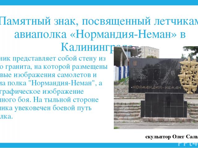 Памятный знак, посвященный летчикам авиаполка «Нормандия-Неман» в Калининграде Памятник представляет собой стену из черного гранита, на которой размещены бронзовые изображения самолетов и эмблема полка 