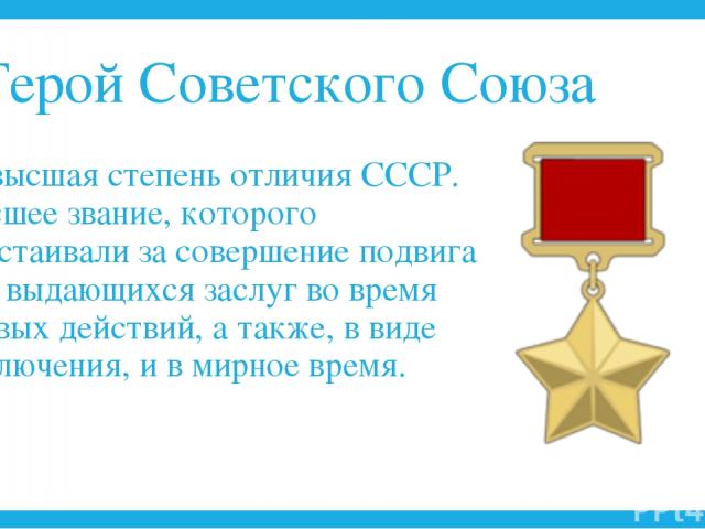 Герой Советского Союза — высшая степень отличия СССР. Высшее звание, которого удостаивали за совершение подвига или выдающихся заслуг во время боевых действий, а также, в виде исключения, и в мирное время.