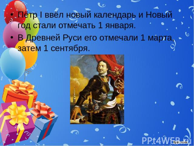 Пётр I ввёл новый календарь и Новый год стали отмечать 1 января. В Древней Руси его отмечали 1 марта, затем 1 сентября.